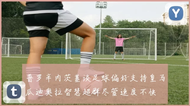 普罗辛内茨基谈足球偏好支持皇马瓜迪奥拉智慧超群尽管速度不快