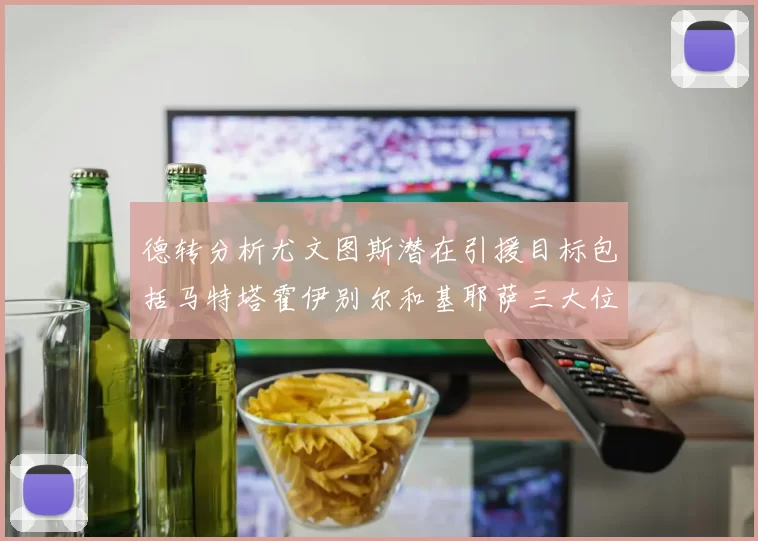 德转分析尤文图斯潜在引援目标包括马特塔霍伊别尔和基耶萨三大位置补强方案