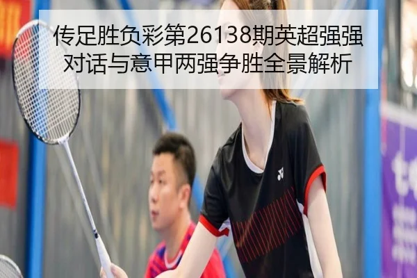 传足胜负彩第26138期英超强强对话与意甲两强争胜全景解析